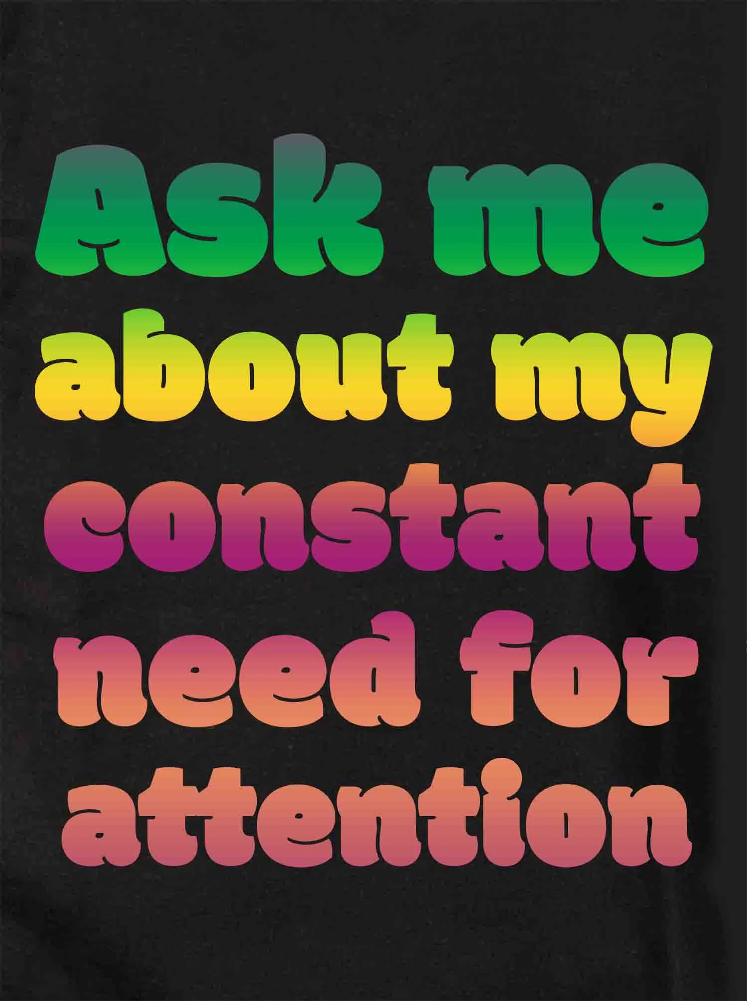 Ask me about my constant need for attention T-Shirt